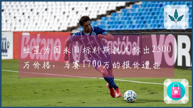 红星为国米目标科斯托夫标出2500万价格，马赛1700万的报价遭拒