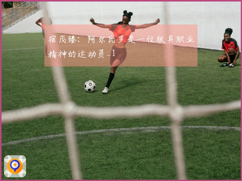 宿茂臻：阿尔瓦罗是一位极具职业精神的运动员_1