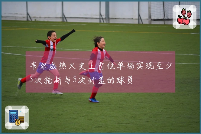 韦尔成热火史上首位单场实现至少5次抢断与5次封盖的球员