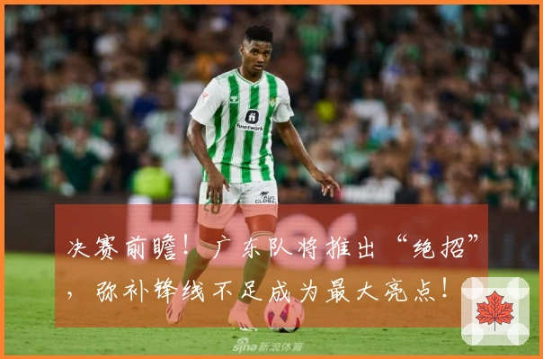 决赛前瞻！广东队将推出“绝招”，弥补锋线不足成为最大亮点！