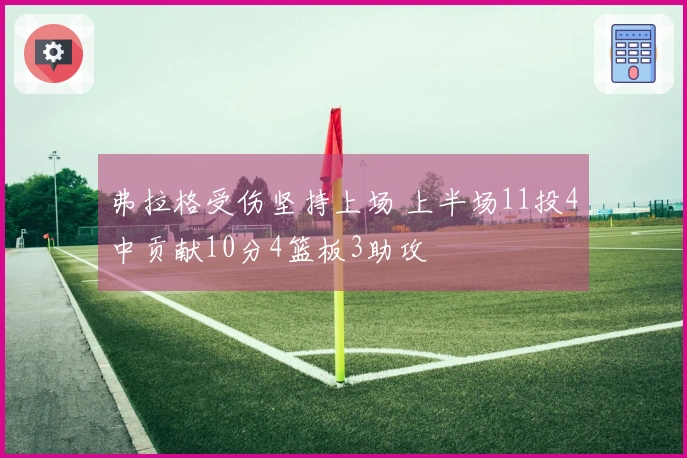弗拉格受伤坚持上场 上半场11投4中贡献10分4篮板3助攻