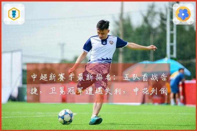 中超新赛季最新排名：五队首战告捷，卫冕冠军遭遇失利，申花列倒数第三