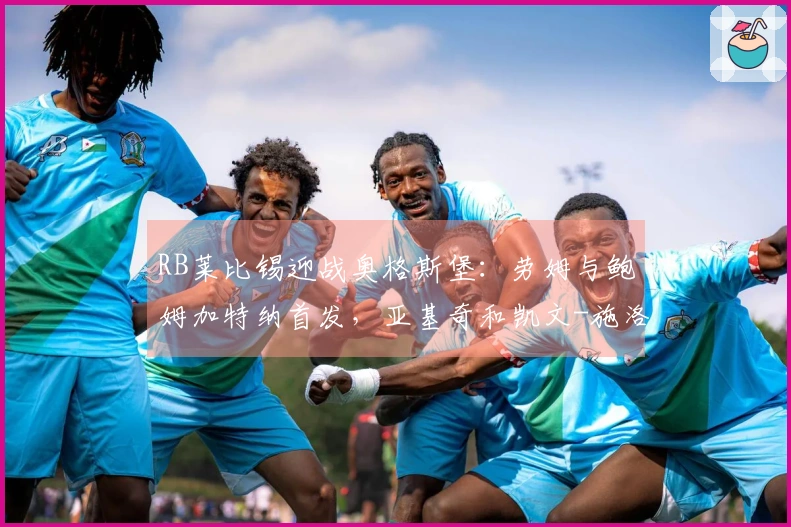 RB莱比锡迎战奥格斯堡：劳姆与鲍姆加特纳首发，亚基奇和凯文-施洛特贝克参赛