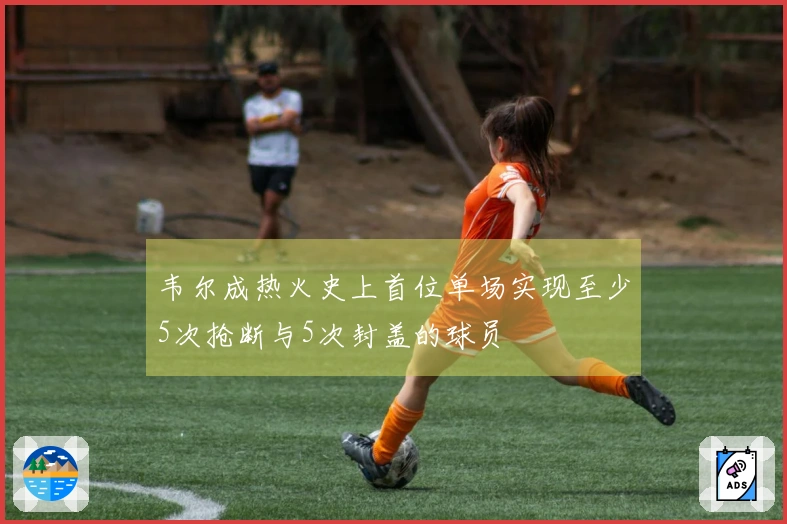 韦尔成热火史上首位单场实现至少5次抢断与5次封盖的球员