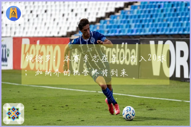 佩德罗：本赛季志在至少打入20球；加纳乔的机会终将到来