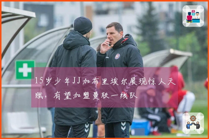 15岁少年JJ加布里埃尔展现惊人天赋，有望加盟曼联一线队