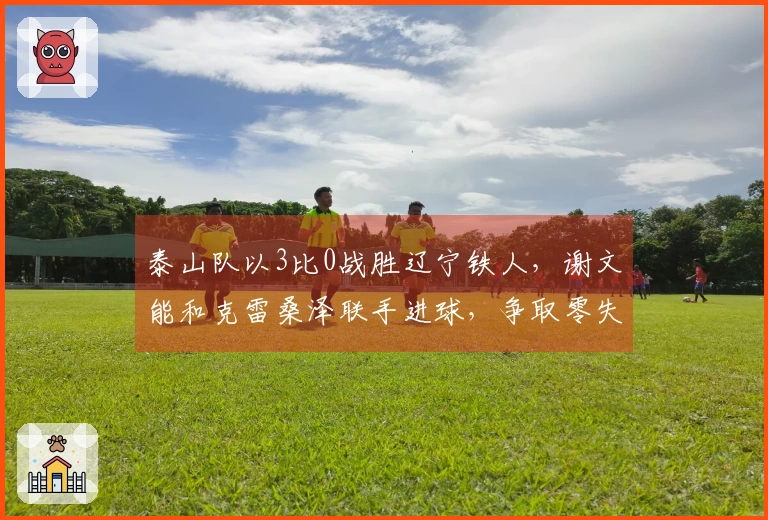 泰山队以3比0战胜辽宁铁人，谢文能和克雷桑泽联手进球，争取零失分