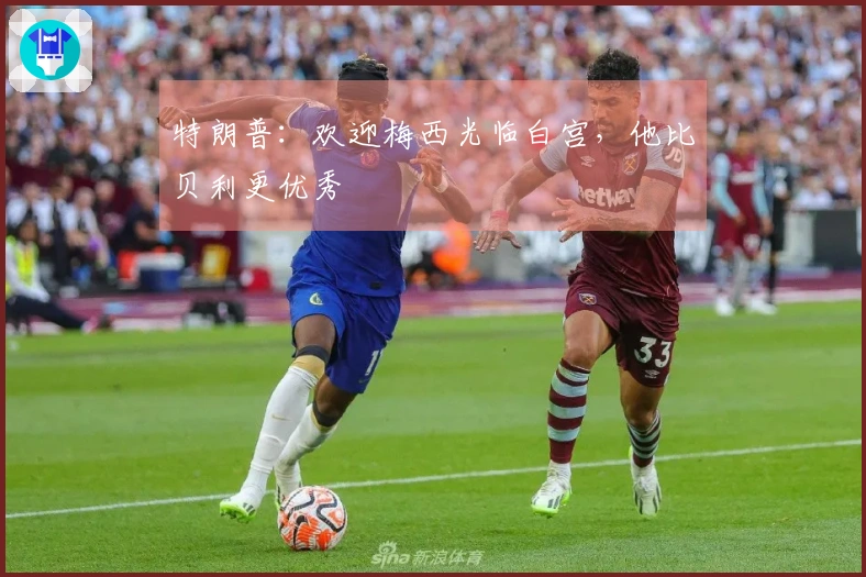 特朗普：欢迎梅西光临白宫，他比贝利更优秀