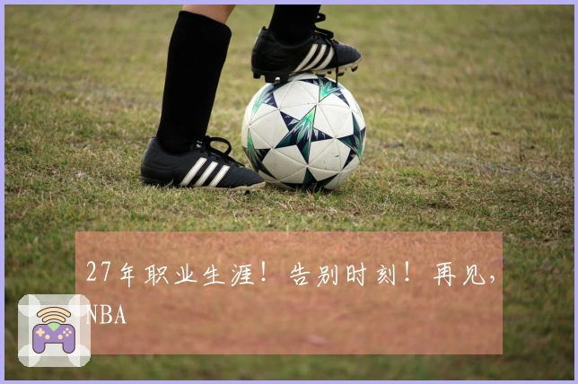 27年职业生涯！告别时刻！再见，NBA