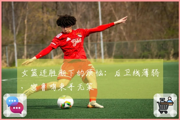 女篮连胜潮下的烦恼：后卫线薄弱，宫鲁鸣束手无策