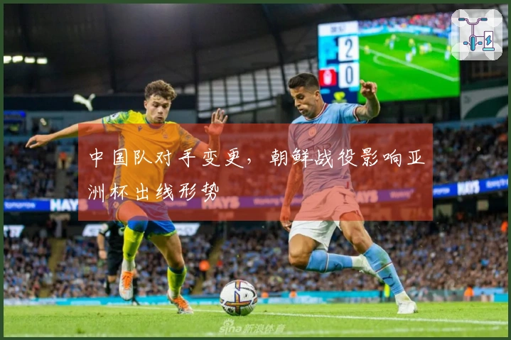 中国队对手变更，朝鲜战役影响亚洲杯出线形势