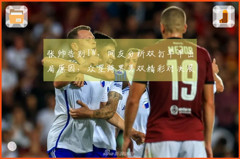 张帅告别IW，网友分析双打早早出局原因，众星跨界男双精彩对决展现激烈竞争