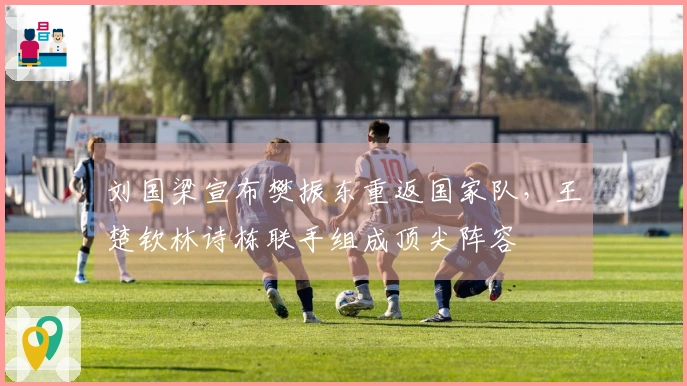 刘国梁宣布樊振东重返国家队，王楚钦林诗栋联手组成顶尖阵容