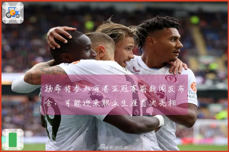 杨希将参加海港亚冠赛前新闻发布会，可能迎来职业生涯首次亮相