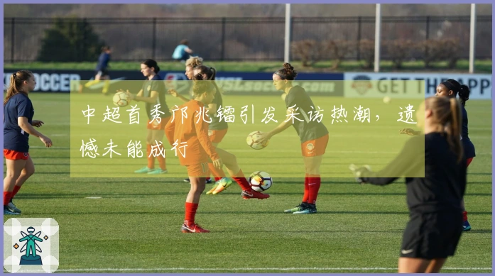 中超首秀邝兆镭引发采访热潮，遗憾未能成行