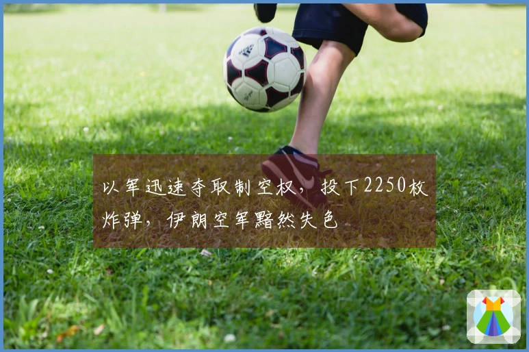 以军迅速夺取制空权，投下2250枚炸弹，伊朗空军黯然失色