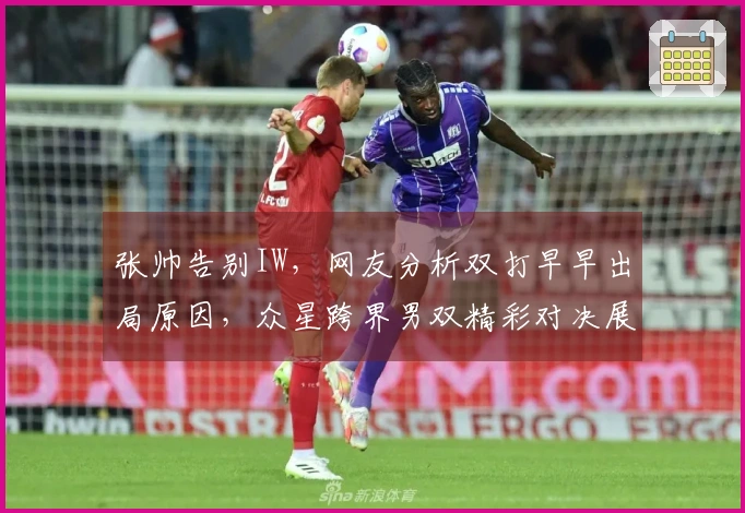 张帅告别IW，网友分析双打早早出局原因，众星跨界男双精彩对决展现激烈竞争