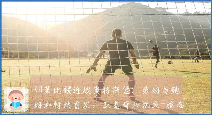 RB莱比锡迎战奥格斯堡：劳姆与鲍姆加特纳首发，亚基奇和凯文-施洛特贝克参赛