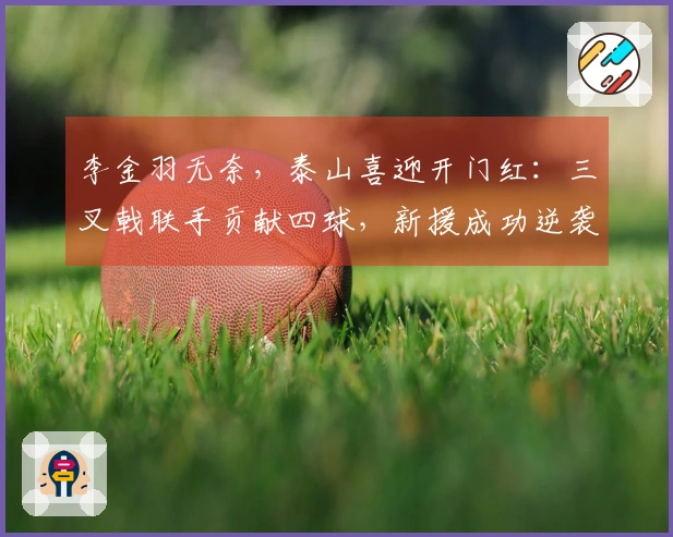 李金羽无奈，泰山喜迎开门红：三叉戟联手贡献四球，新援成功逆袭！