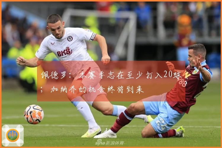 佩德罗：本赛季志在至少打入20球；加纳乔的机会终将到来