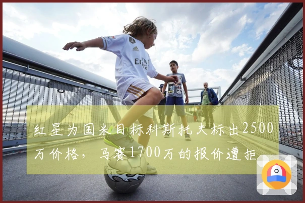 红星为国米目标科斯托夫标出2500万价格，马赛1700万的报价遭拒