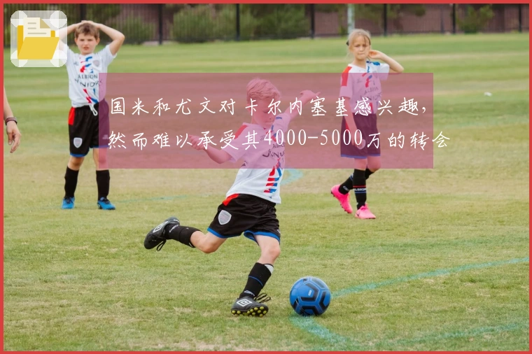 国米和尤文对卡尔内塞基感兴趣，然而难以承受其4000-5000万的转会费