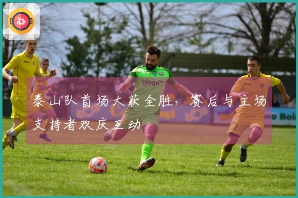 泰山队首场大获全胜，赛后与主场支持者欢庆互动