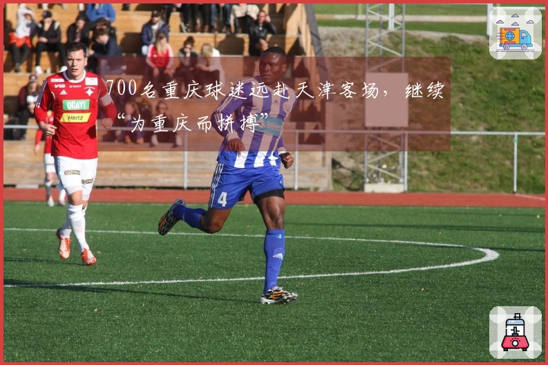 700名重庆球迷远赴天津客场，继续“为重庆而拼搏”