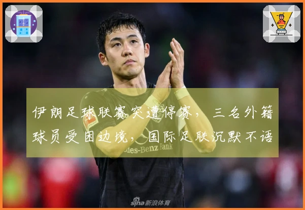伊朗足球联赛突遭停赛，三名外籍球员受困边境，国际足联沉默不语