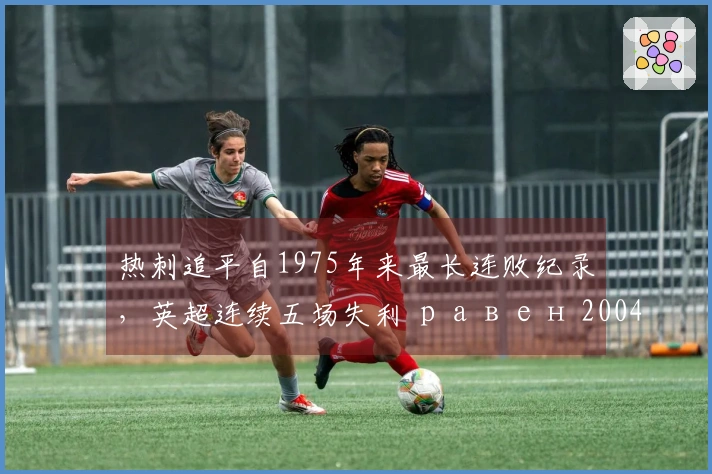 热刺追平自1975年来最长连败纪录，英超连续五场失利 равен 2004年